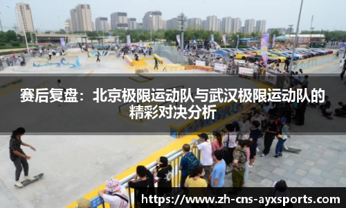 赛后复盘：北京极限运动队与武汉极限运动队的精彩对决分析
